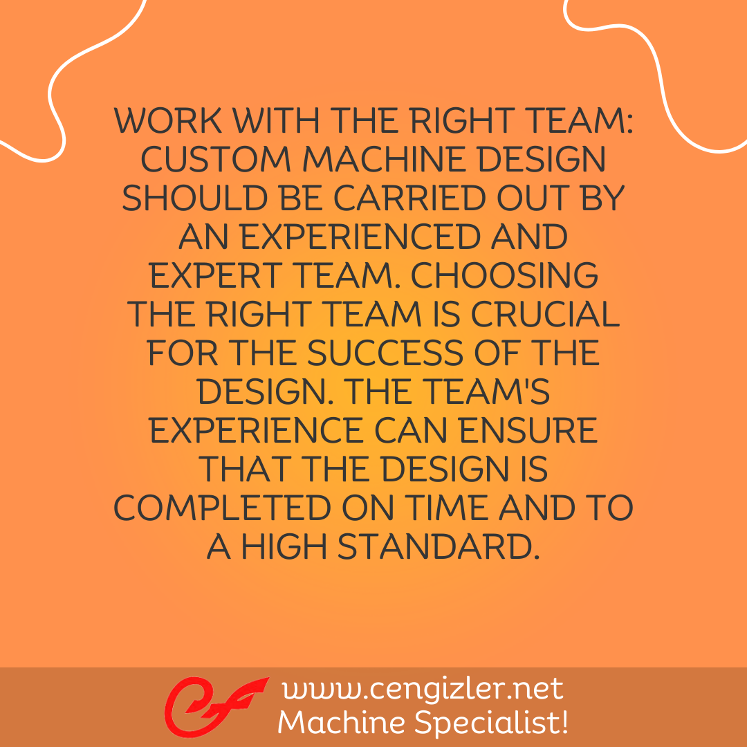 2 Work with the right team. Custom machine design should be carried out by an experienced and expert team. Choosing the right team is crucial for the success of the design